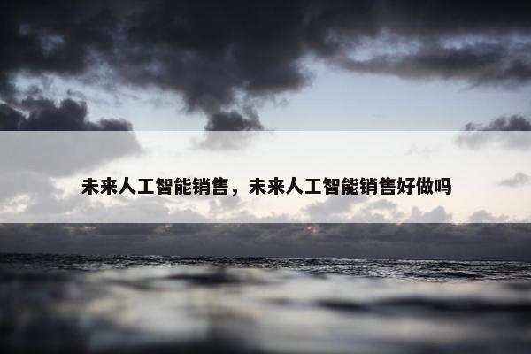 未来人工智能销售，未来人工智能销售好做吗