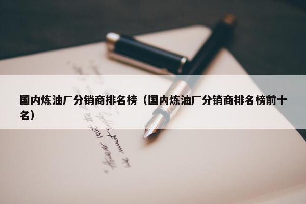 国内炼油厂分销商排名榜（国内炼油厂分销商排名榜前十名）
