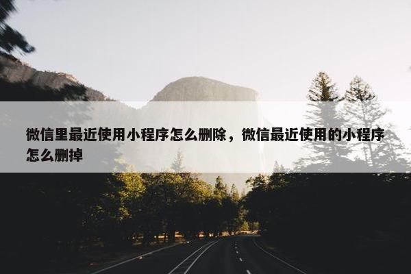 微信里最近使用小程序怎么删除，微信最近使用的小程序怎么删掉