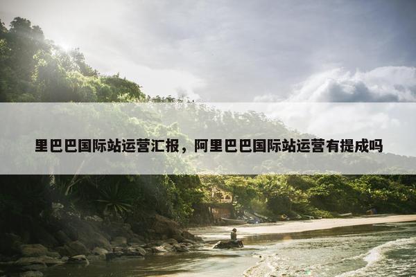 里巴巴国际站运营汇报，阿里巴巴国际站运营有提成吗