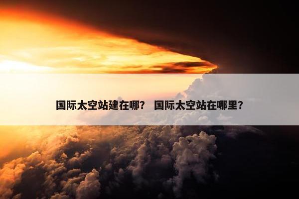 国际太空站建在哪？ 国际太空站在哪里？