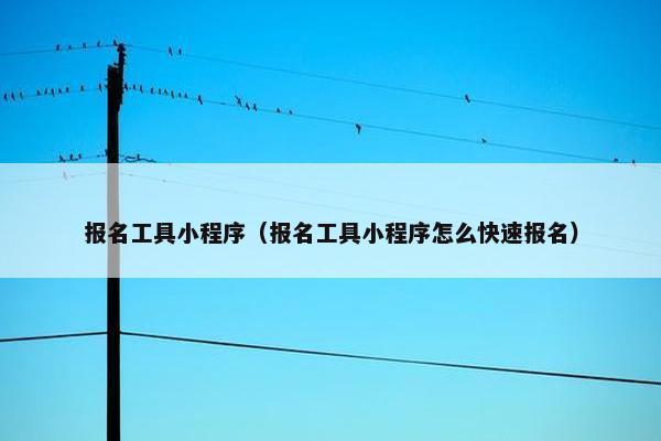 报名工具小程序（报名工具小程序怎么快速报名）