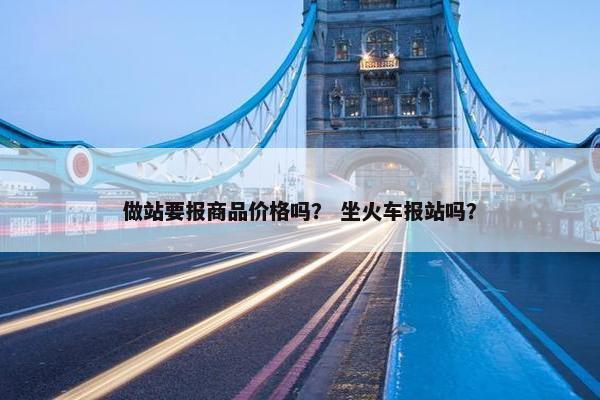 做站要报商品价格吗？ 坐火车报站吗？