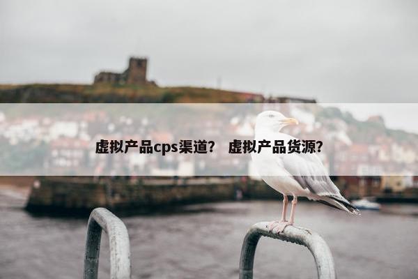 虚拟产品cps渠道？ 虚拟产品货源？