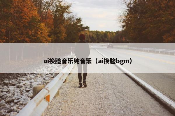 ai换脸音乐纯音乐（ai换脸bgm）