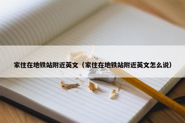 家住在地铁站附近英文（家住在地铁站附近英文怎么说）