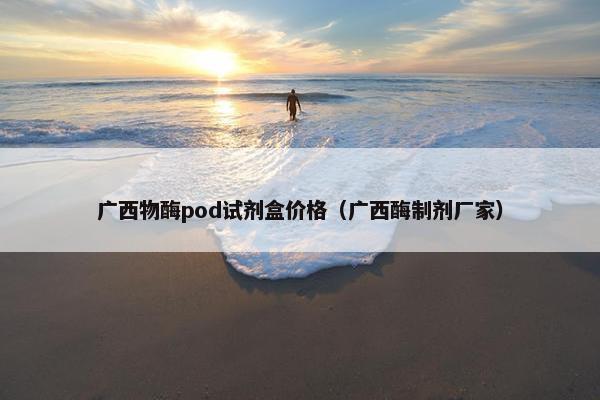 广西物酶pod试剂盒价格（广西酶制剂厂家）