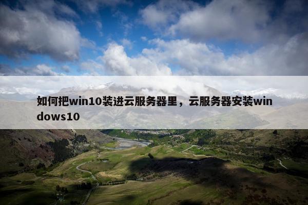 如何把win10装进云服务器里，云服务器安装windows10