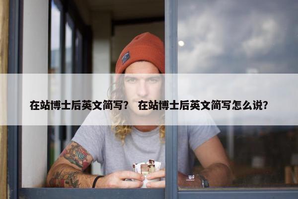 在站博士后英文简写？ 在站博士后英文简写怎么说？