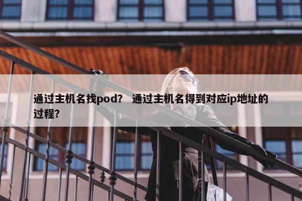 通过主机名找pod？ 通过主机名得到对应ip地址的过程？