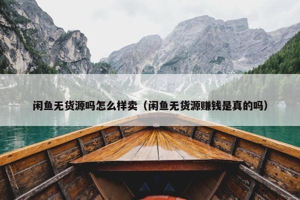 闲鱼无货源吗怎么样卖（闲鱼无货源赚钱是真的吗）