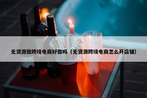 无货源做跨境电商好做吗（无货源跨境电商怎么开店铺）