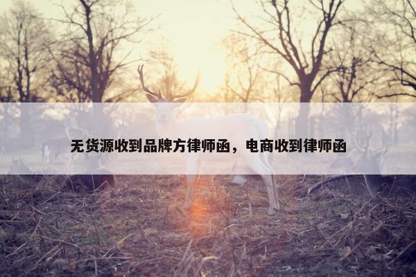 无货源收到品牌方律师函，电商收到律师函