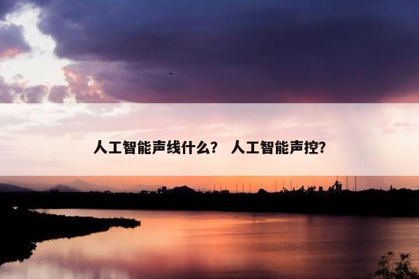 人工智能声线什么？ 人工智能声控？
