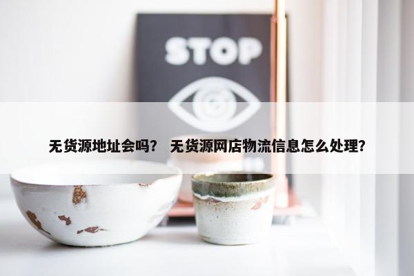 无货源地址会吗？ 无货源网店物流信息怎么处理？