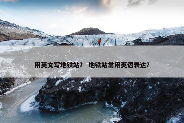 用英文写地铁站？ 地铁站常用英语表达？