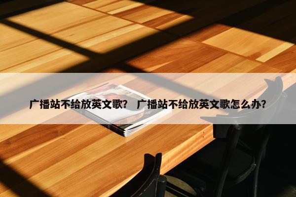 广播站不给放英文歌？ 广播站不给放英文歌怎么办？