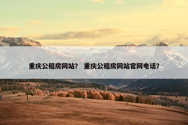 重庆公租房网站？ 重庆公租房网站官网电话？
