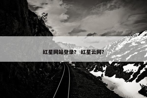 红星网站登录？ 红星云网？
