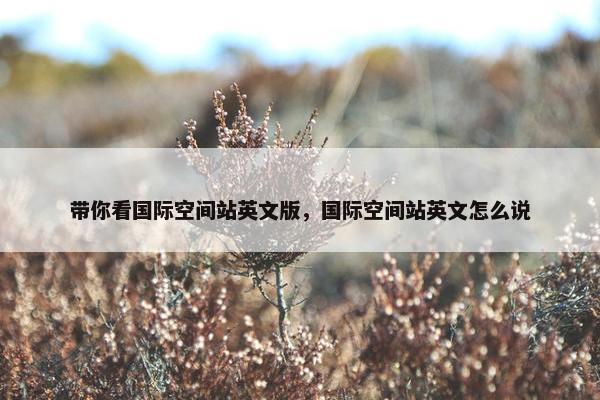 带你看国际空间站英文版，国际空间站英文怎么说
