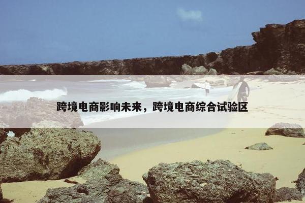 跨境电商影响未来，跨境电商综合试验区