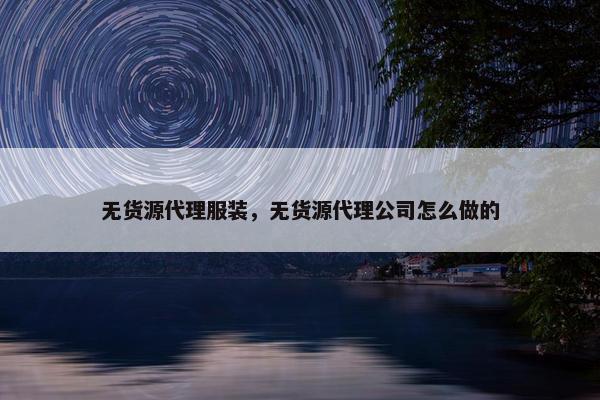 无货源代理服装，无货源代理公司怎么做的