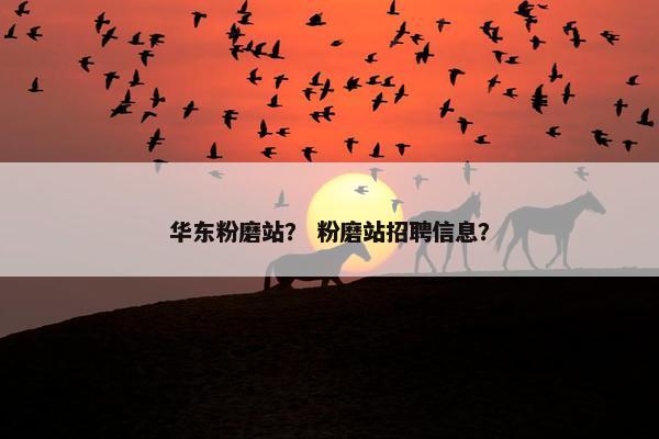 华东粉磨站？ 粉磨站招聘信息？