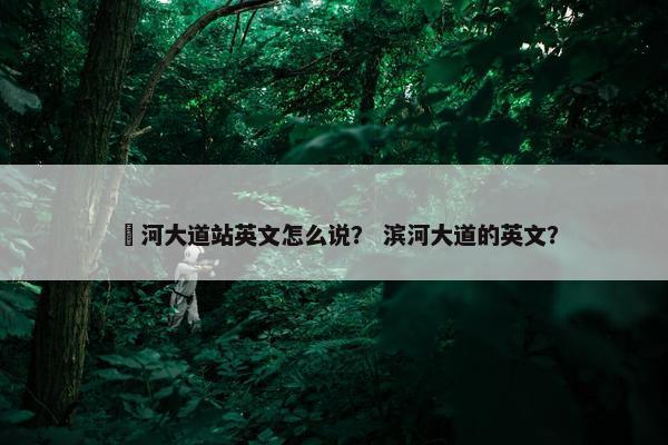 洨河大道站英文怎么说？ 滨河大道的英文？