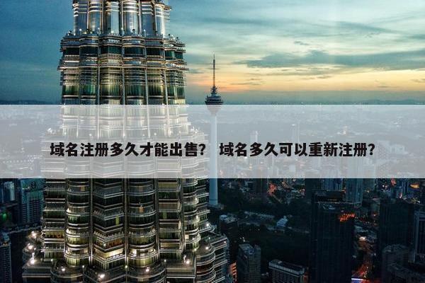 域名注册多久才能出售？ 域名多久可以重新注册？