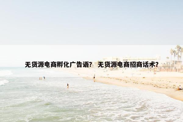 无货源电商孵化广告语？ 无货源电商招商话术？