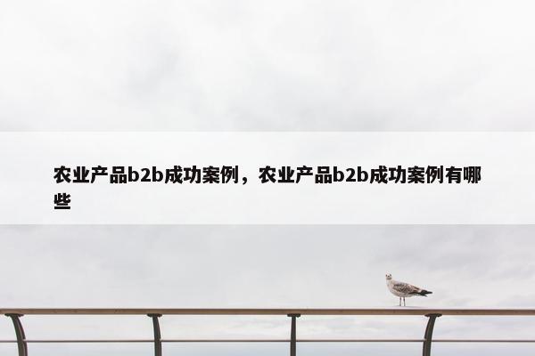 农业产品b2b成功案例，农业产品b2b成功案例有哪些