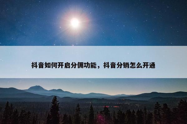 抖音如何开启分佣功能，抖音分销怎么开通