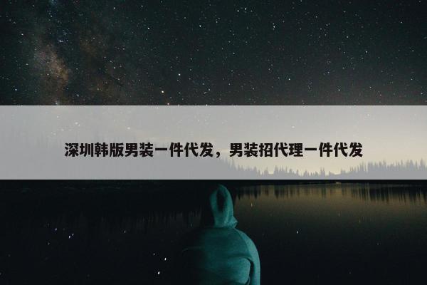 深圳韩版男装一件代发，男装招代理一件代发