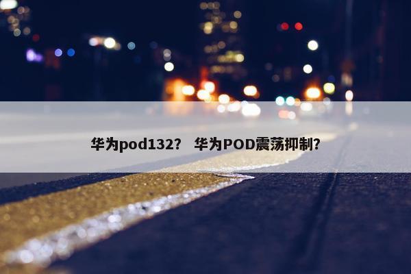 华为pod132？ 华为POD震荡抑制？