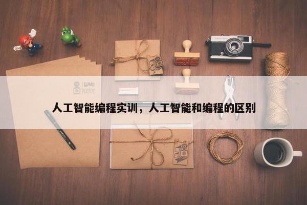 人工智能编程实训，人工智能和编程的区别