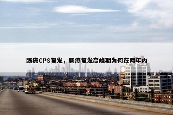 肠癌CPS复发，肠癌复发高峰期为何在两年内