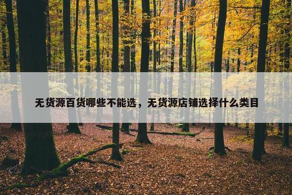 无货源百货哪些不能选，无货源店铺选择什么类目
