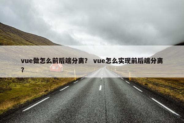 vue做怎么前后端分离？ vue怎么实现前后端分离？