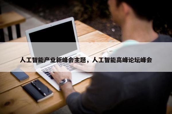 人工智能产业新峰会主题，人工智能高峰论坛峰会