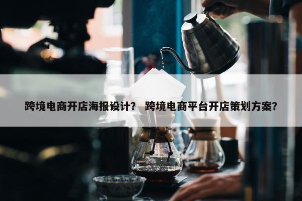 跨境电商开店海报设计？ 跨境电商平台开店策划方案？
