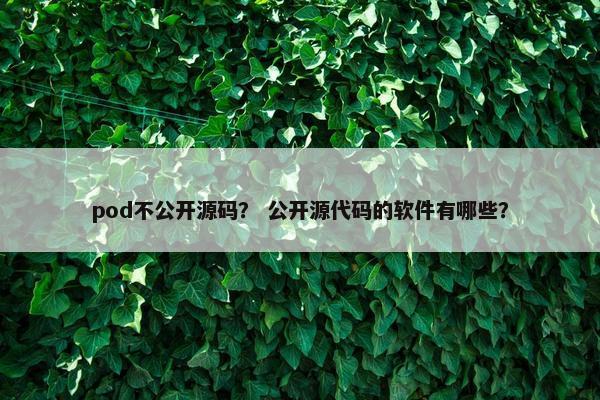 pod不公开源码？ 公开源代码的软件有哪些？