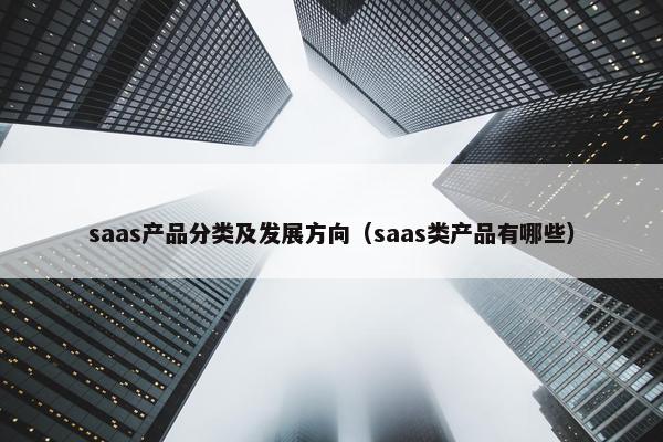 saas产品分类及发展方向（saas类产品有哪些）