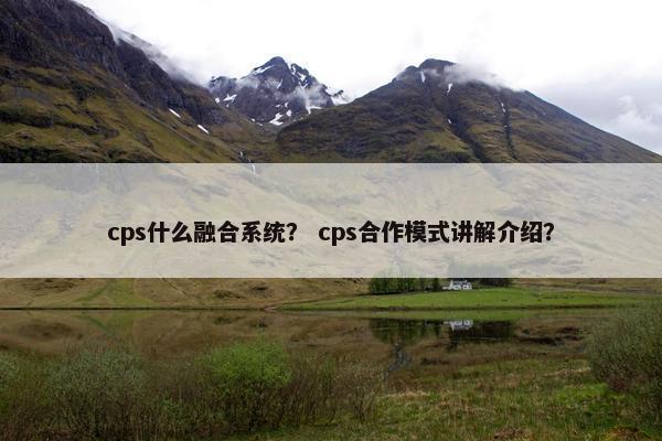 cps什么融合系统？ cps合作模式讲解介绍？