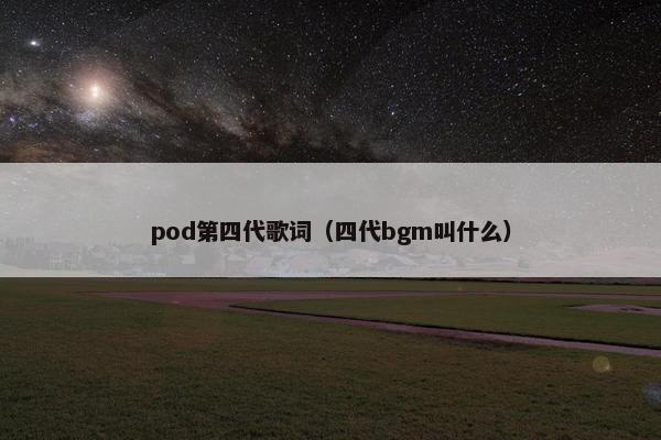 pod第四代歌词（四代bgm叫什么）