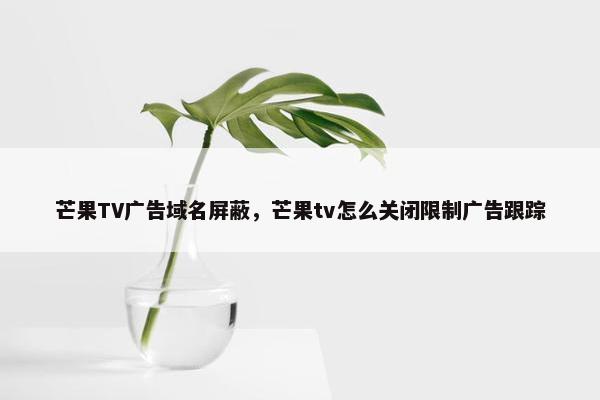 芒果TV广告域名屏蔽，芒果tv怎么关闭限制广告跟踪