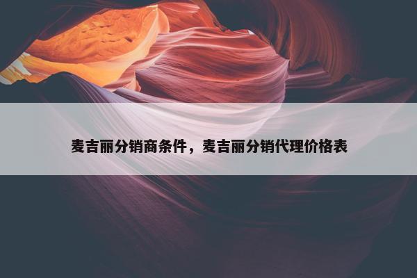 麦吉丽分销商条件，麦吉丽分销代理价格表