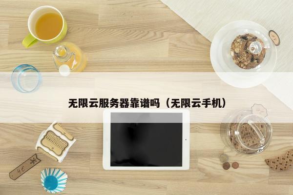 无限云服务器靠谱吗（无限云手机）