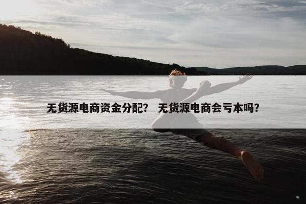 无货源电商资金分配？ 无货源电商会亏本吗？