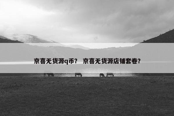 京喜无货源q币？ 京喜无货源店铺套卷？