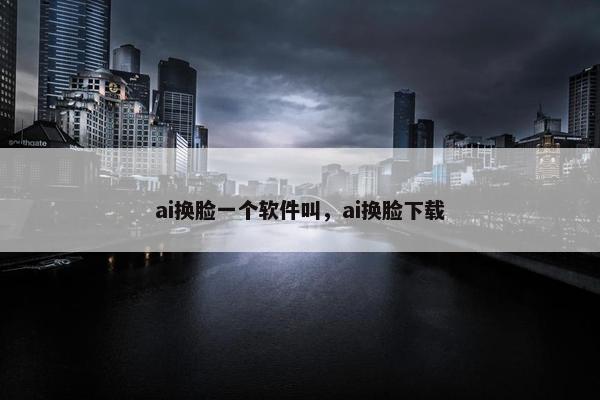 ai换脸一个软件叫，ai换脸下载